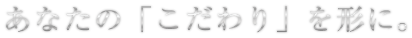 あなたの「こだわり」を形に。